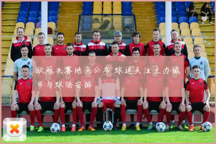 欧冠决赛地点公布 球迷关注主办城市与球场安排