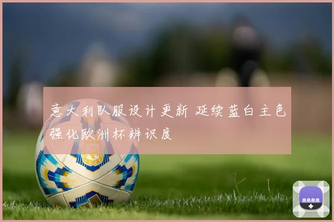 意大利队服设计更新 延续蓝白主色强化欧洲杯辨识度