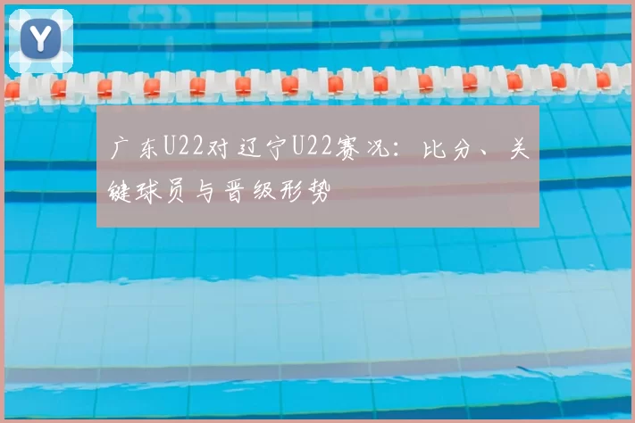广东U22对辽宁U22赛况：比分、关键球员与晋级形势