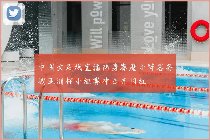 中国女足线直播热身赛磨合阵容备战亚洲杯小组赛冲击开门红