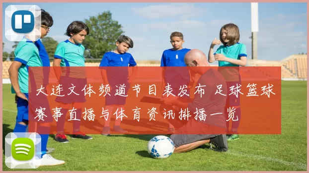 大连文体频道节目表发布 足球篮球赛事直播与体育资讯排播一览