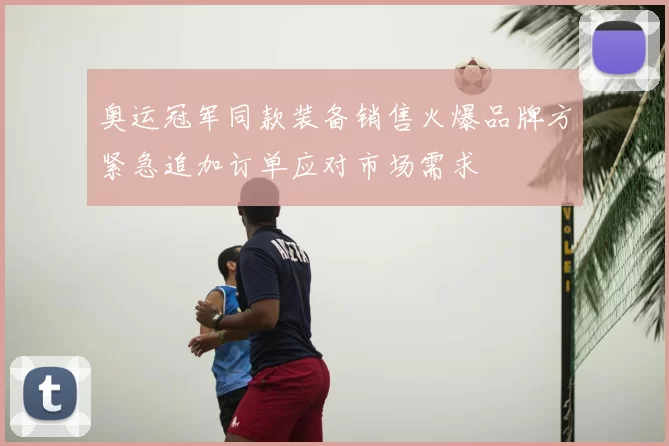 奥运冠军同款装备销售火爆品牌方紧急追加订单应对市场需求