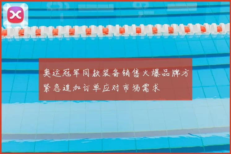 奥运冠军同款装备销售火爆品牌方紧急追加订单应对市场需求