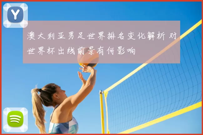 澳大利亚男足世界排名变化解析 对世界杯出线前景有何影响