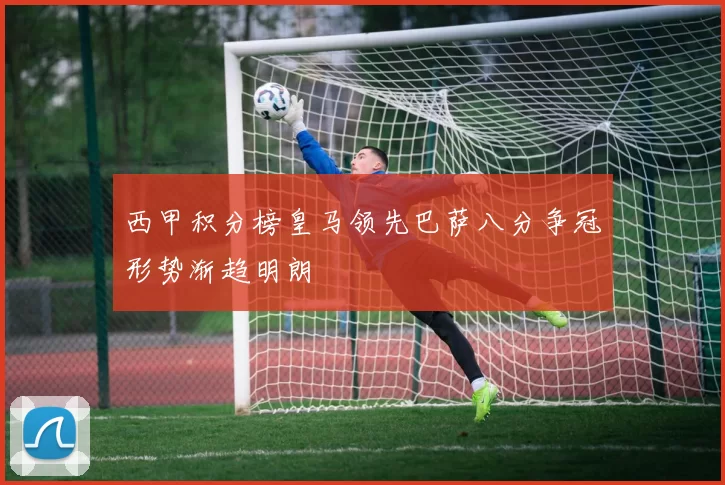 西甲积分榜皇马领先巴萨八分争冠形势渐趋明朗