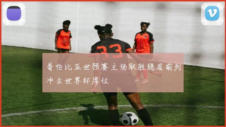 哥伦比亚世预赛主场取胜稳居前列冲击世界杯席位