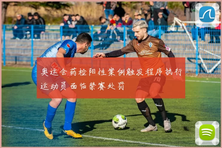 奥运会药检阳性案例触发程序执行运动员面临禁赛处罚