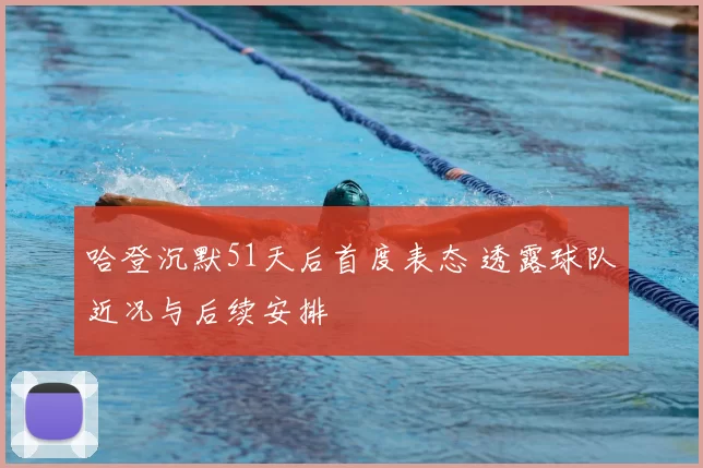 哈登沉默51天后首度表态 透露球队近况与后续安排