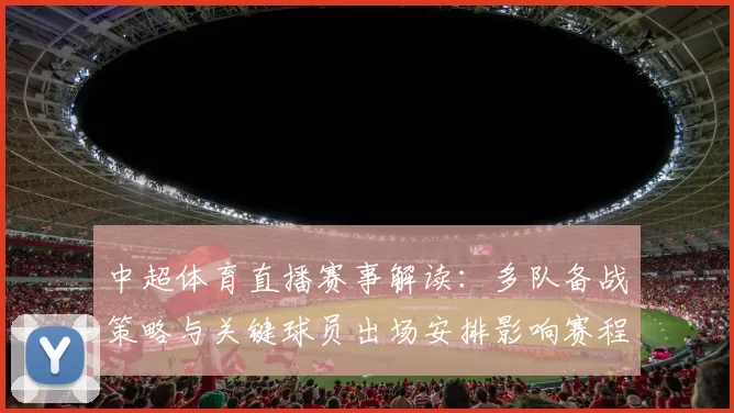 中超体育直播赛事解读：多队备战策略与关键球员出场安排影响赛程观看