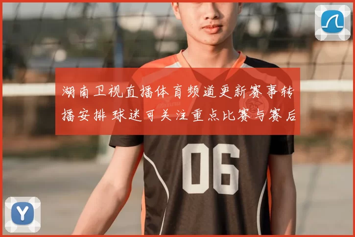 湖南卫视直播体育频道更新赛事转播安排 球迷可关注重点比赛与赛后报道
