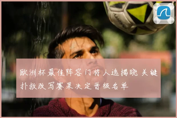 欧洲杯最佳阵容门将人选揭晓 关键扑救改写赛果决定晋级名单