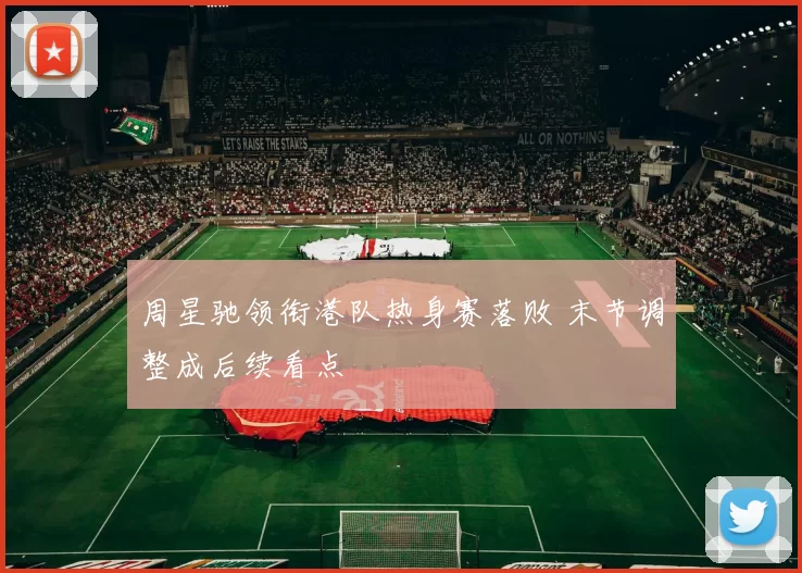 周星驰领衔港队热身赛落败 末节调整成后续看点