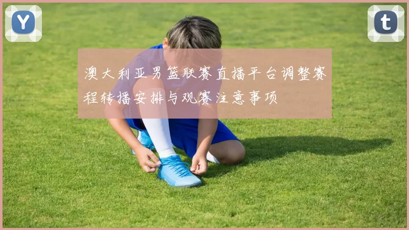 澳大利亚男篮联赛直播平台调整赛程转播安排与观赛注意事项