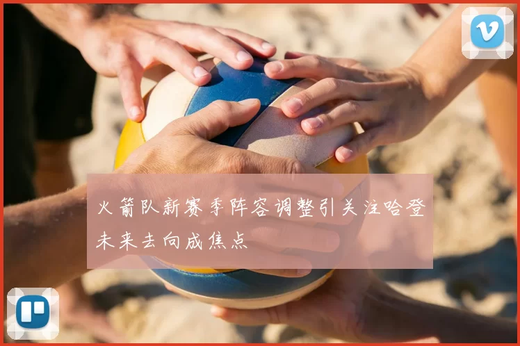 火箭队新赛季阵容调整引关注哈登未来去向成焦点