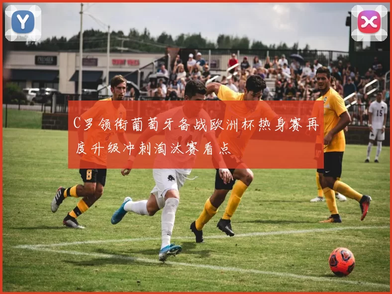C罗领衔葡萄牙备战欧洲杯热身赛再度升级冲刺淘汰赛看点