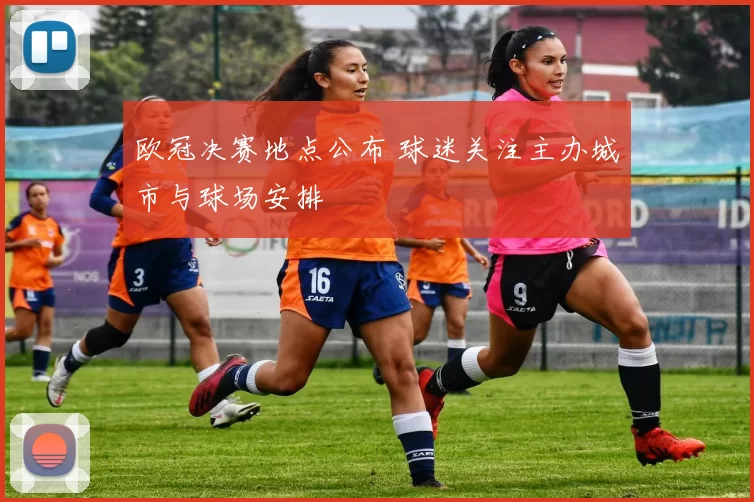 欧冠决赛地点公布 球迷关注主办城市与球场安排