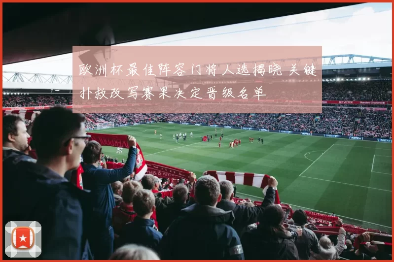 欧洲杯最佳阵容门将人选揭晓 关键扑救改写赛果决定晋级名单