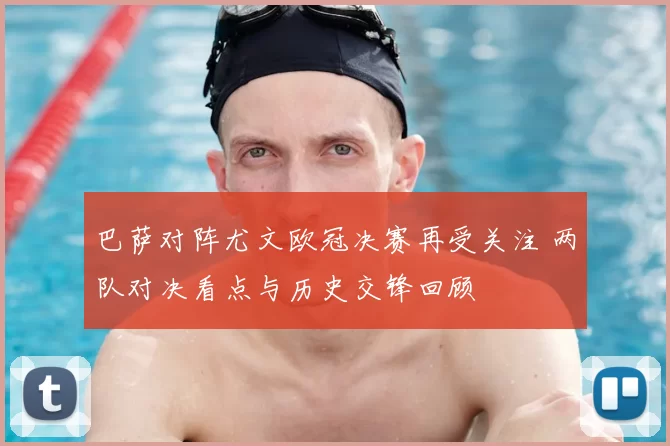 巴萨对阵尤文欧冠决赛再受关注 两队对决看点与历史交锋回顾