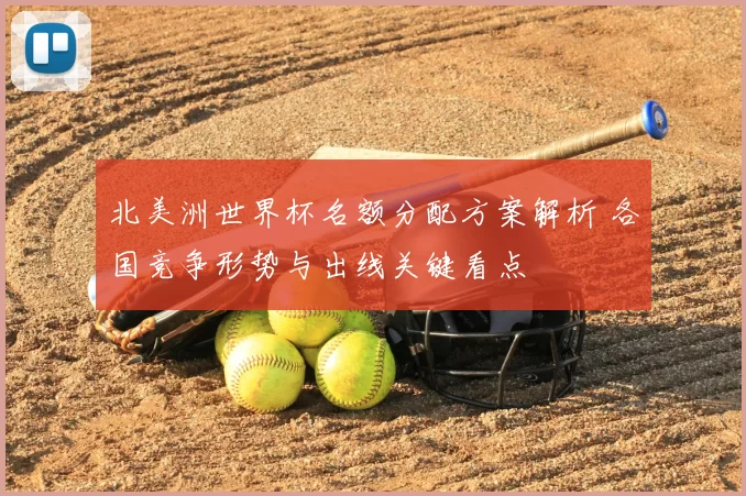 北美洲世界杯名额分配方案解析 各国竞争形势与出线关键看点