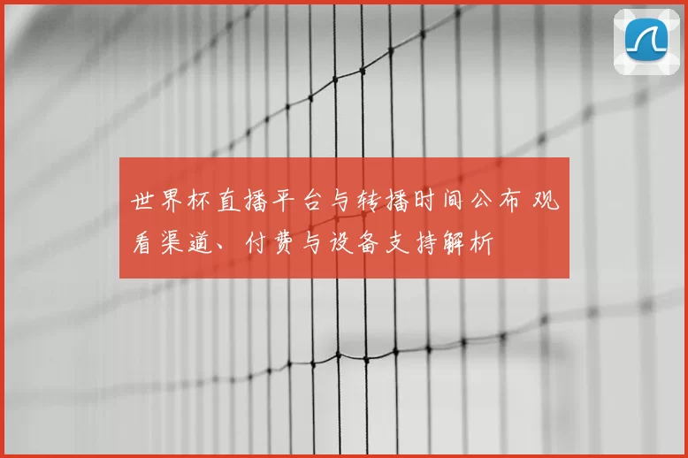 世界杯直播平台与转播时间公布 观看渠道、付费与设备支持解析