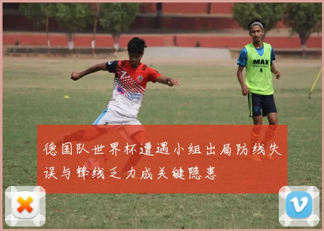德国队世界杯遭遇小组出局防线失误与锋线乏力成关键隐患