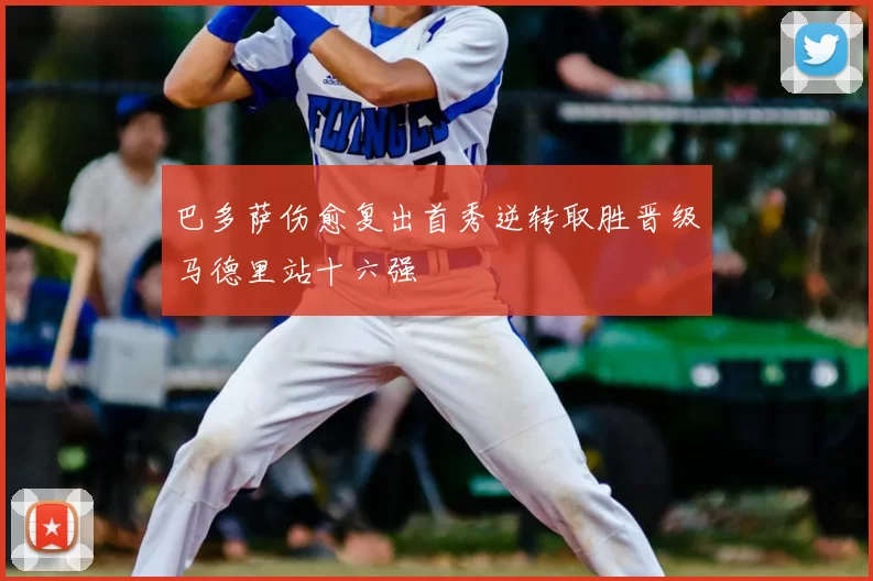巴多萨伤愈复出首秀逆转取胜晋级马德里站十六强