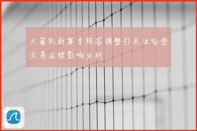 火箭队新赛季阵容调整引关注哈登交易后续影响分析
