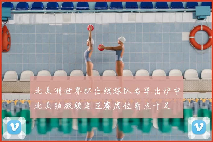 北美洲世界杯出线球队名单出炉中北美劲旅锁定正赛席位看点十足