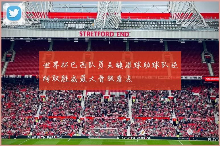 世界杯巴西队员关键进球助球队逆转取胜成最大晋级看点