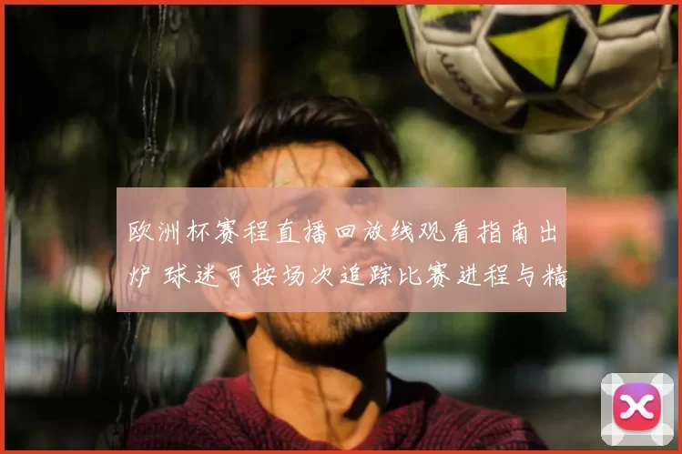 欧洲杯赛程直播回放线观看指南出炉 球迷可按场次追踪比赛进程与精彩瞬间