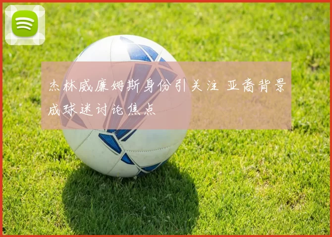 杰林威廉姆斯身份引关注 亚裔背景成球迷讨论焦点