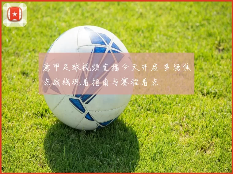 意甲足球视频直播今天开启 多场焦点战线观看指南与赛程看点