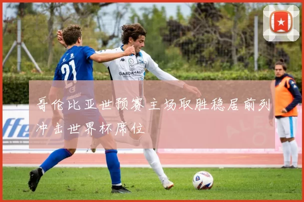 哥伦比亚世预赛主场取胜稳居前列冲击世界杯席位