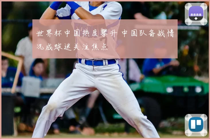 世界杯中国热度攀升 中国队备战情况成球迷关注焦点