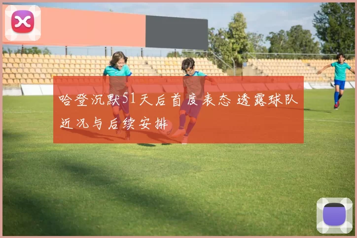 哈登沉默51天后首度表态 透露球队近况与后续安排