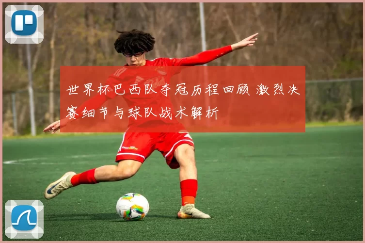 世界杯巴西队夺冠历程回顾 激烈决赛细节与球队战术解析