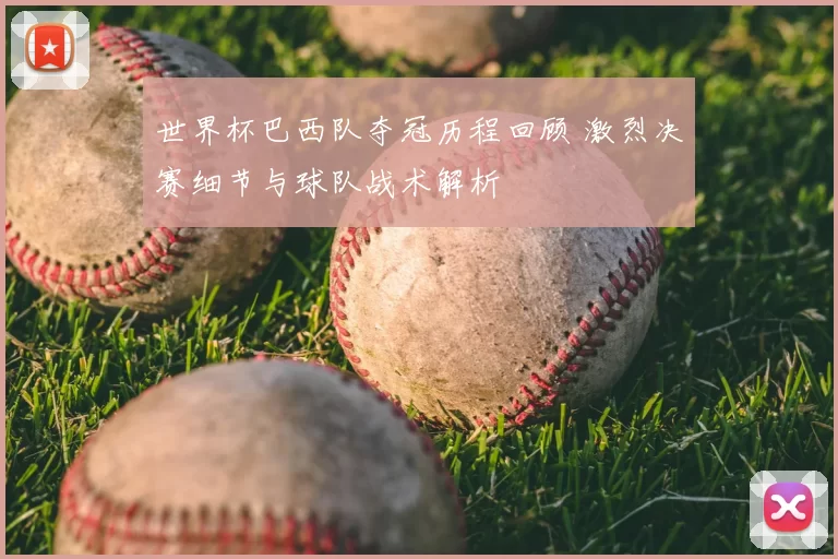 世界杯巴西队夺冠历程回顾 激烈决赛细节与球队战术解析