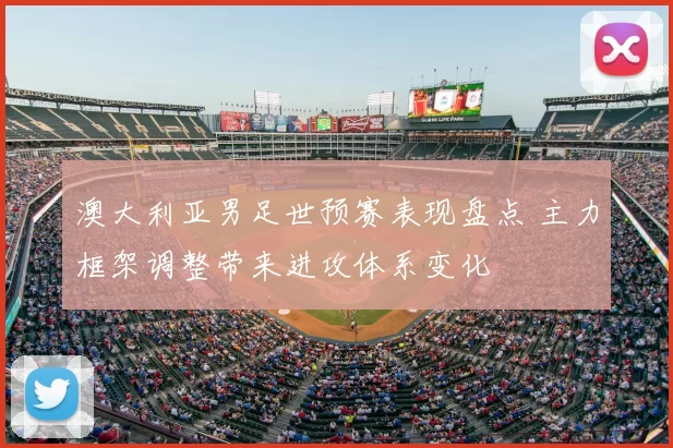 澳大利亚男足世预赛表现盘点 主力框架调整带来进攻体系变化