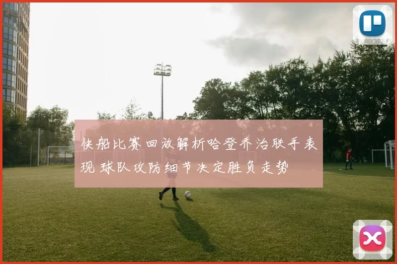 快船比赛回放解析哈登乔治联手表现 球队攻防细节决定胜负走势